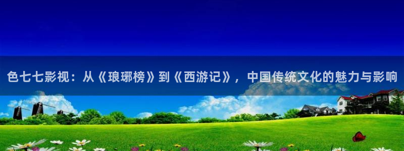 做性久久久久久免费观看：色七七影视：从《琅琊榜》到《西游记》，中国传统文化的魅力与影响