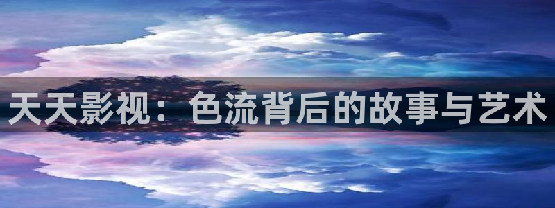 久久精品视频网址：天天影视：色流背后的故事与艺术